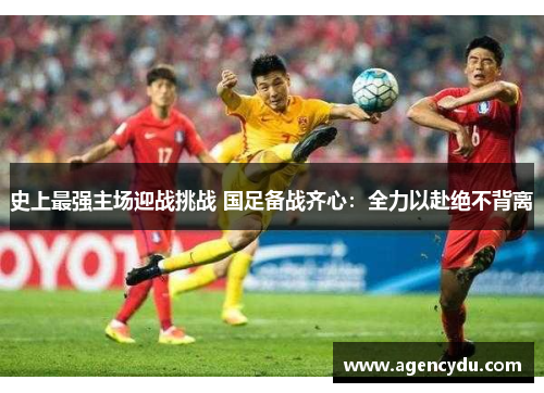 史上最强主场迎战挑战 国足备战齐心：全力以赴绝不背离