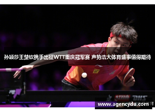 孙颖莎王楚钦携手出征WTT重庆冠军赛 声势浩大体育盛事值得期待